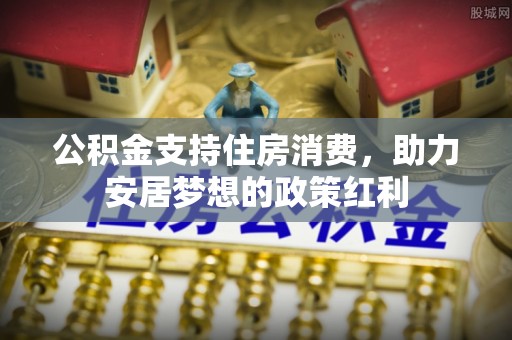 迁安市公积金支持住房消费，助力安居梦想的政策红利