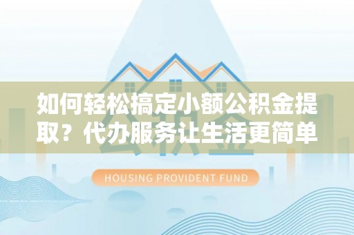 迁安市如何轻松搞定小额公积金提取？代办服务让生活更简单