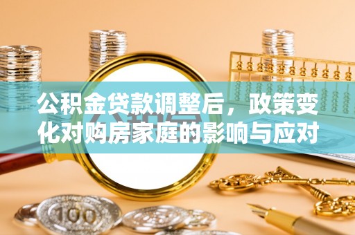 迁安市公积金贷款调整后，政策变化对购房家庭的影响与应对策略