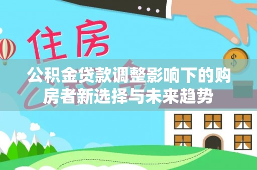迁安市公积金贷款调整影响下的购房者新选择与未来趋势