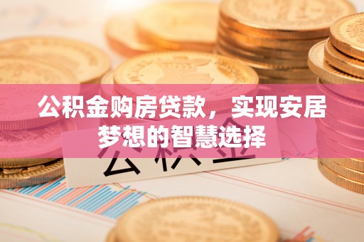 迁安市公积金购房贷款，实现安居梦想的智慧选择