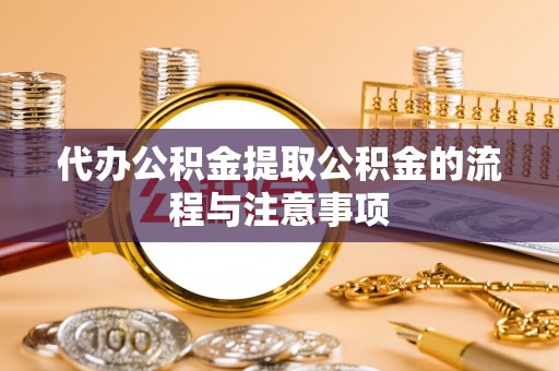 迁安市代办公积金提取公积金的流程与注意事项