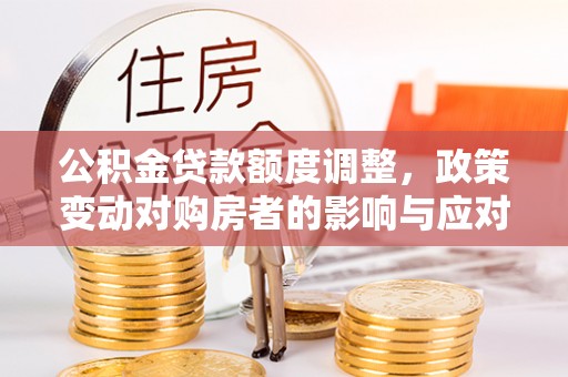 迁安市公积金贷款额度调整，政策变动对购房者的影响与应对策略