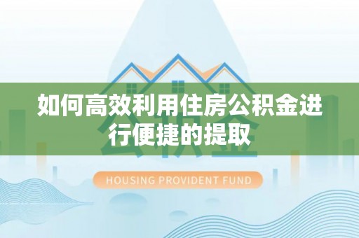 迁安市如何高效利用住房公积金进行便捷的提取