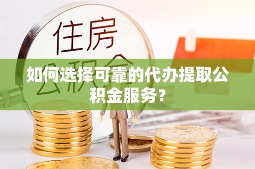 迁安市如何选择可靠的代办提取公积金服务？