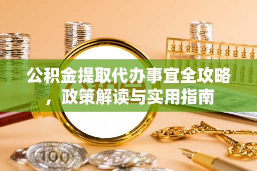 迁安市公积金提取代办事宜全攻略，政策解读与实用指南