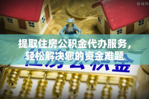 迁安市提取住房公积金代办服务，轻松解决您的资金难题