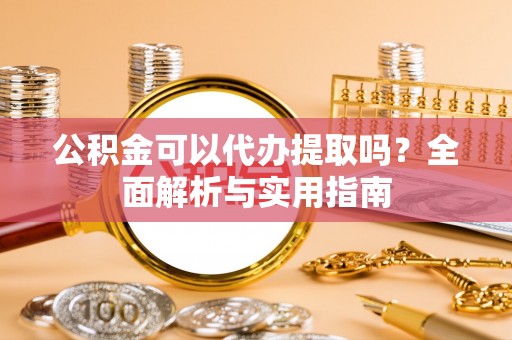 迁安市公积金可以代办提取吗？全面解析与实用指南