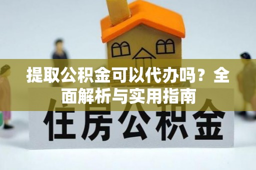 迁安市提取公积金可以代办吗？全面解析与实用指南