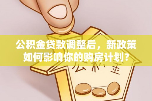 迁安市公积金贷款调整后，新政策如何影响你的购房计划？