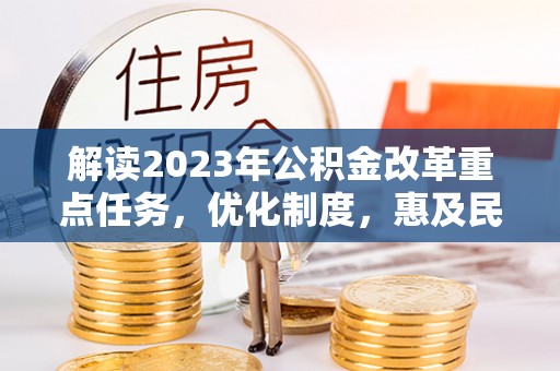 迁安市解读2023年公积金改革重点任务，优化制度，惠及民生