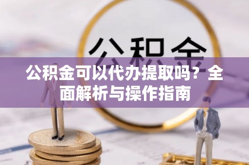 迁安市公积金可以代办提取吗？全面解析与操作指南