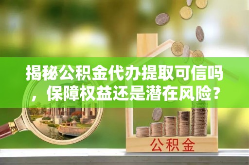 迁安市揭秘公积金代办提取可信吗，保障权益还是潜在风险？