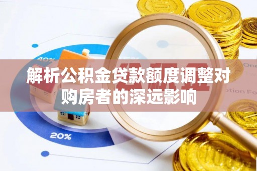 迁安市解析公积金贷款额度调整对购房者的深远影响
