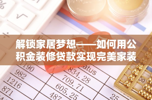 迁安市解锁家居梦想——如何用公积金装修贷款实现完美家装