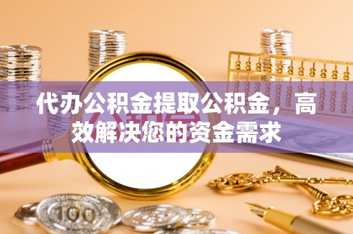 迁安市代办公积金提取公积金，高效解决您的资金需求