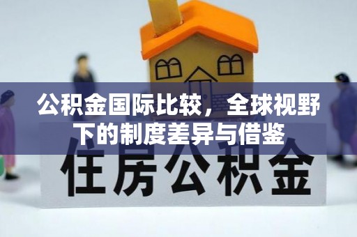迁安市公积金国际比较，全球视野下的制度差异与借鉴