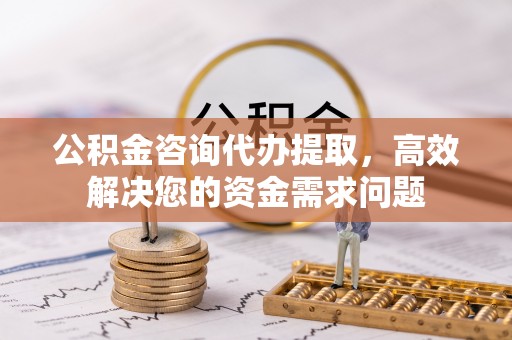 迁安市公积金咨询代办提取，高效解决您的资金需求问题