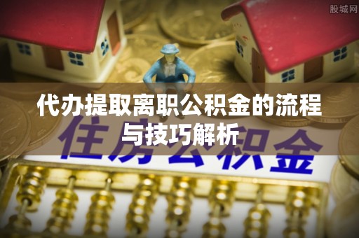 迁安市代办提取离职公积金的流程与技巧解析