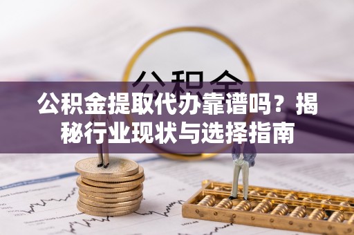 迁安市公积金提取代办靠谱吗？揭秘行业现状与选择指南