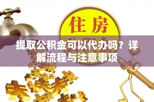 迁安市提取公积金可以代办吗？详解流程与注意事项