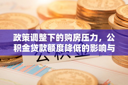 迁安市政策调整下的购房压力，公积金贷款额度降低的影响与应对策略