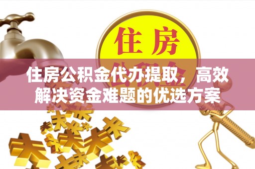 迁安市住房公积金代办提取，高效解决资金难题的优选方案