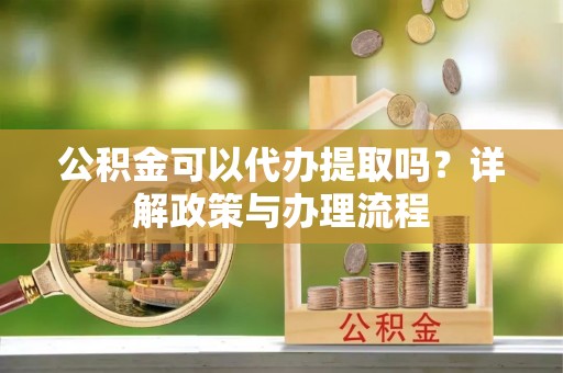 迁安市公积金可以代办提取吗？详解政策与办理流程