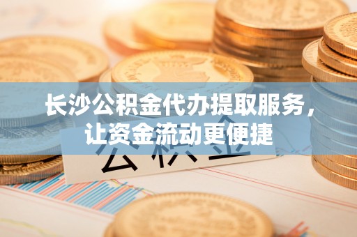 迁安市长沙公积金代办提取服务，让资金流动更便捷