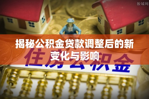 迁安市揭秘公积金贷款调整后的新变化与影响