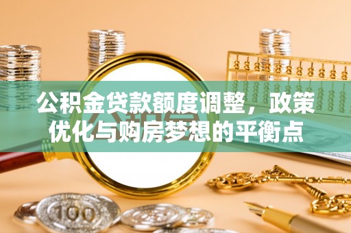 迁安市公积金贷款额度调整，政策优化与购房梦想的平衡点