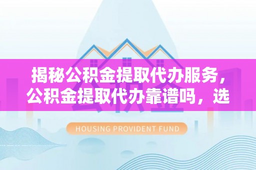 迁安市揭秘公积金提取代办服务，公积金提取代办靠谱吗，选择需谨慎