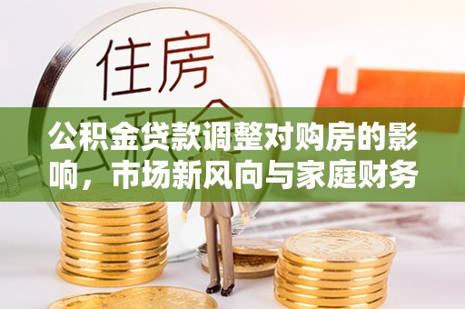 迁安市公积金贷款调整对购房的影响，市场新风向与家庭财务规划