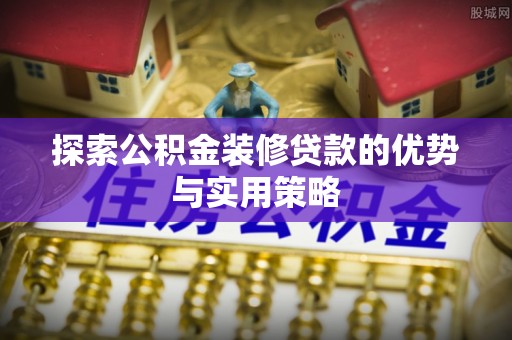迁安市探索公积金装修贷款的优势与实用策略