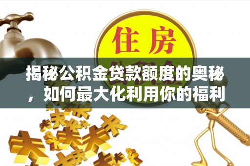 迁安市揭秘公积金贷款额度的奥秘，如何最大化利用你的福利？