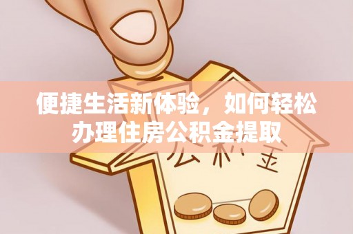 迁安市便捷生活新体验，如何轻松办理住房公积金提取