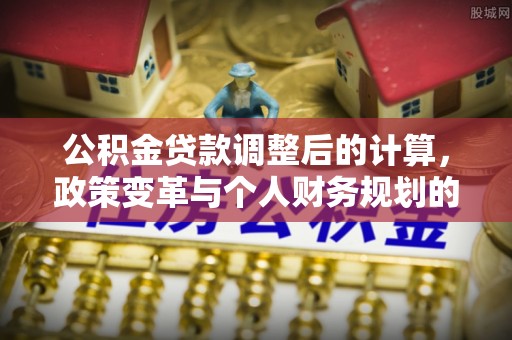 迁安市公积金贷款调整后的计算，政策变革与个人财务规划的深度解析