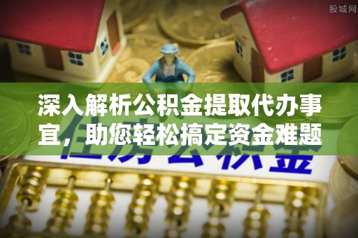 迁安市深入解析公积金提取代办事宜，助您轻松搞定资金难题
