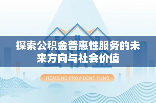 迁安市探索公积金普惠性服务的未来方向与社会价值