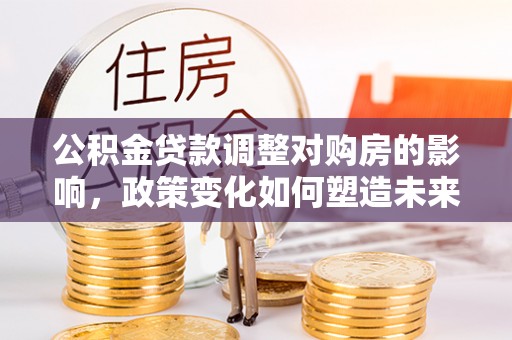 迁安市公积金贷款调整对购房的影响，政策变化如何塑造未来住房市场