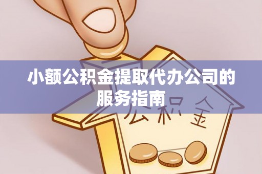 迁安市小额公积金提取代办公司的服务指南