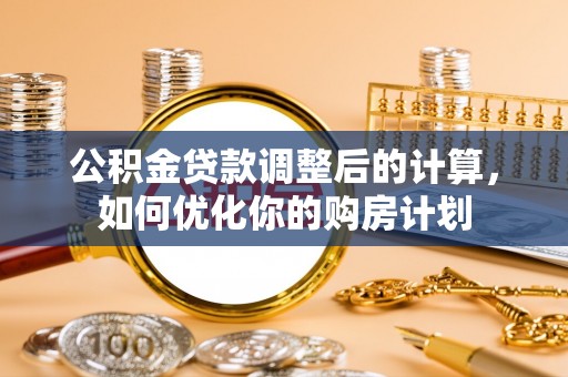迁安市公积金贷款调整后的计算，如何优化你的购房计划