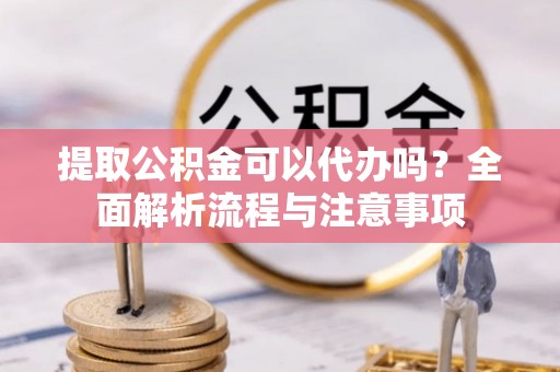 迁安市提取公积金可以代办吗？全面解析流程与注意事项