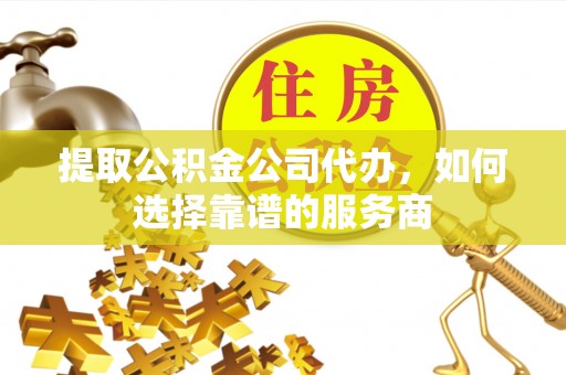 迁安市提取公积金公司代办，如何选择靠谱的服务商