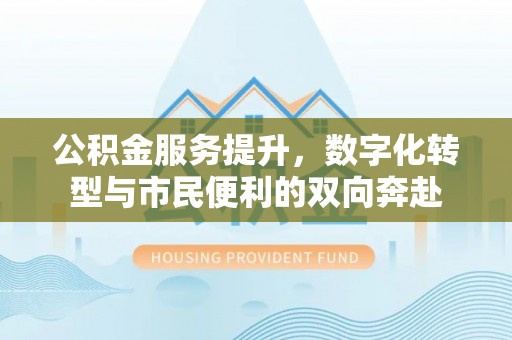 迁安市公积金服务提升，数字化转型与市民便利的双向奔赴