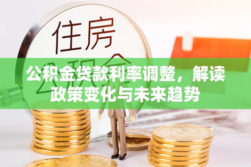 迁安市公积金贷款利率调整，解读政策变化与未来趋势