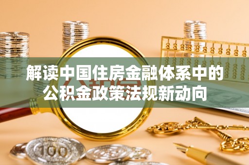 迁安市解读中国住房金融体系中的公积金政策法规新动向