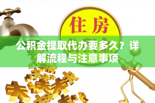 迁安市公积金提取代办要多久？详解流程与注意事项