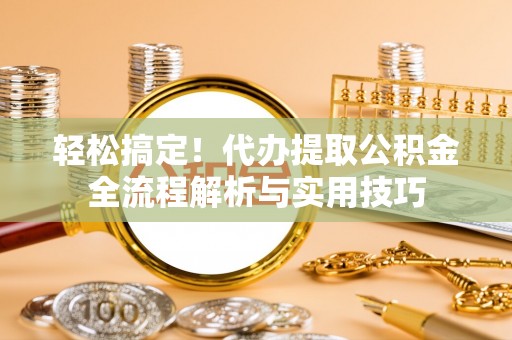 迁安市轻松搞定！代办提取公积金全流程解析与实用技巧