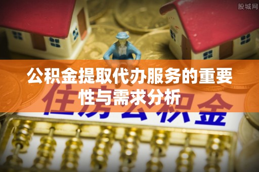 迁安市公积金提取代办服务的重要性与需求分析
